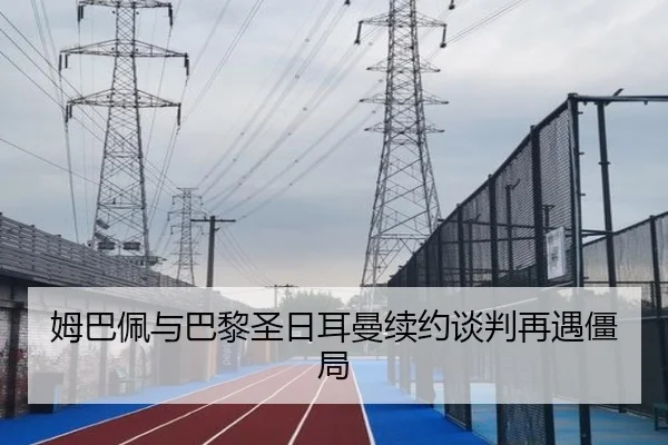 姆巴佩与巴黎圣日耳曼续约谈判再遇僵局 - 6TSPORTS