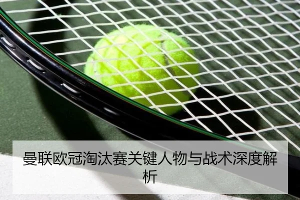 曼联欧冠淘汰赛关键人物与战术深度解析
